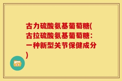 古力硫酸氨基葡萄糖(古拉硫酸氨基葡萄糖：一种新型关节保健成分)