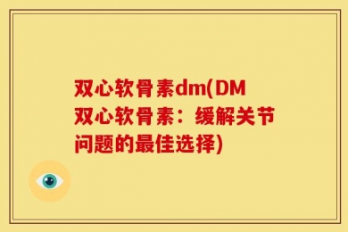 双心软骨素dm(DM双心软骨素：缓解关节问题的最佳选择)