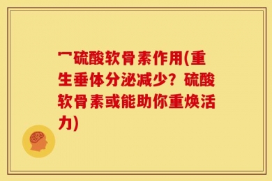 冖硫酸软骨素作用(重生垂体分泌减少？硫酸软骨素或能助你重焕活力)