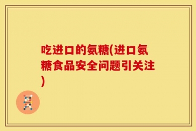 吃进口的氨糖(进口氨糖食品安全问题引关注)