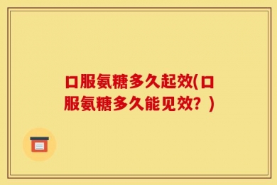 口服氨糖多久起效(口服氨糖多久能见效？)