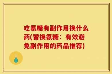 吃氨糖有副作用换什么药(替换氨糖：有效避免副作用的药品推荐)