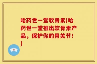 哈药世一堂软骨素(哈药世一堂推出软骨素产品，保护你的骨关节！)