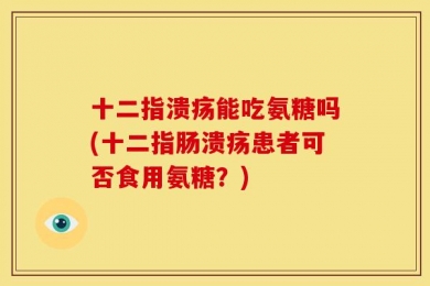 十二指溃疡能吃氨糖吗(十二指肠溃疡患者可否食用氨糖？)