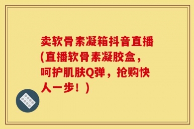 卖软骨素凝箱抖音直播(直播软骨素凝胶盒，呵护肌肤Q弹，抢购快人一步！)