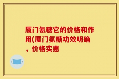 厦门氨糖它的价格和作用(厦门氨糖功效明确，价格实惠