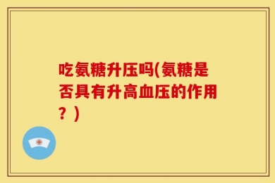 吃氨糖升压吗(氨糖是否具有升高血压的作用？)