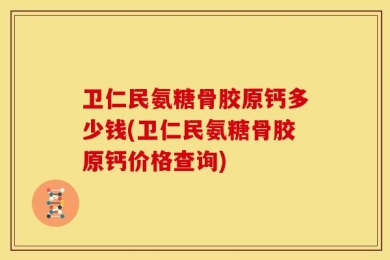 卫仁民氨糖骨胶原钙多少钱(卫仁民氨糖骨胶原钙价格查询)