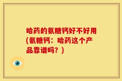 哈药的氨糖钙好不好用(氨糖钙：哈药这个产品靠谱吗？)