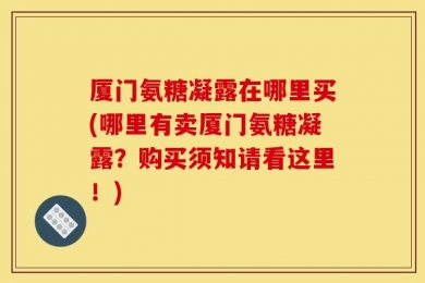 厦门氨糖凝露在哪里买(哪里有卖厦门氨糖凝露？购买须知请看这里！)