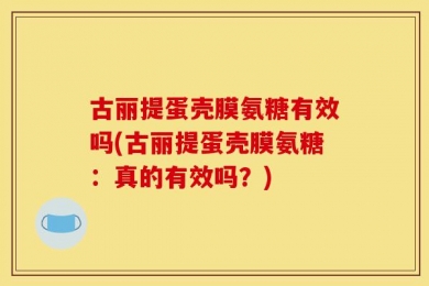 古丽提蛋壳膜氨糖有效吗(古丽提蛋壳膜氨糖：真的有效吗？)