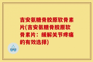 吉安氨糖骨胶原软骨素片(吉安氨糖骨胶原软骨素片：缓解关节疼痛的有效选择)