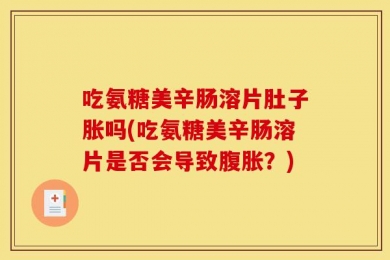 吃氨糖美辛肠溶片肚子胀吗(吃氨糖美辛肠溶片是否会导致腹胀？)