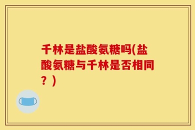 千林是盐酸氨糖吗(盐酸氨糖与千林是否相同？)
