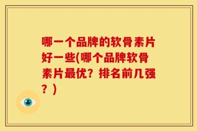 哪一个品牌的软骨素片好一些(哪个品牌软骨素片最优？排名前几强？)