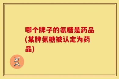 哪个牌子的氨糖是药品(某牌氨糖被认定为药品)