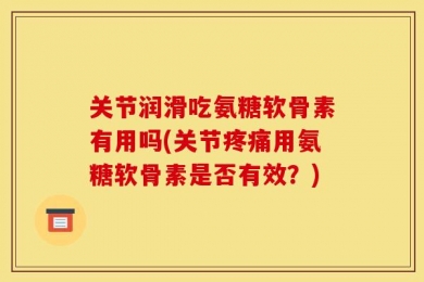 关节润滑吃氨糖软骨素有用吗(关节疼痛用氨糖软骨素是否有效？)