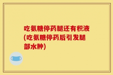 吃氨糖停药腿还有积液(吃氨糖停药后引发腿部水肿)