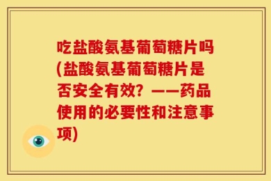 吃盐酸氨基葡萄糖片吗(盐酸氨基葡萄糖片是否安全有效？——药品使用的必要性和注意事项)