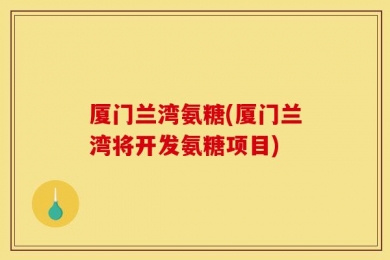 厦门兰湾氨糖(厦门兰湾将开发氨糖项目)