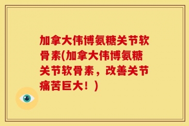 加拿大伟博氨糖关节软骨素(加拿大伟博氨糖关节软骨素，改善关节痛苦巨大！)