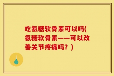 吃氨糖软骨素可以吗(氨糖软骨素——可以改善关节疼痛吗？)
