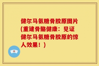 健尔马氨糖骨胶原图片(重建骨骼健康：见证健尔马氨糖骨胶原的惊人效果！)