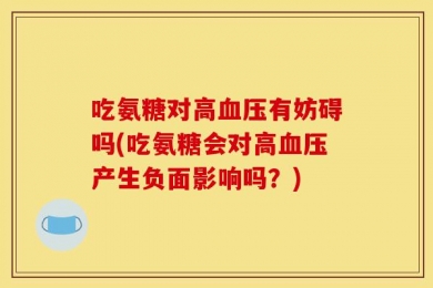 吃氨糖对高血压有妨碍吗(吃氨糖会对高血压产生负面影响吗？)