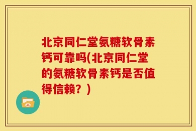 北京同仁堂氨糖软骨素钙可靠吗(北京同仁堂的氨糖软骨素钙是否值得信赖？)