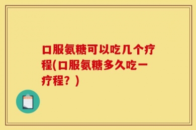 口服氨糖可以吃几个疗程(口服氨糖多久吃一疗程？)
