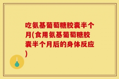 吃氨基葡萄糖胶囊半个月(食用氨基葡萄糖胶囊半个月后的身体反应)