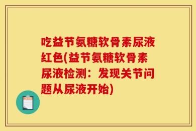 吃益节氨糖软骨素尿液红色(益节氨糖软骨素尿液检测：发现关节问题从尿液开始)