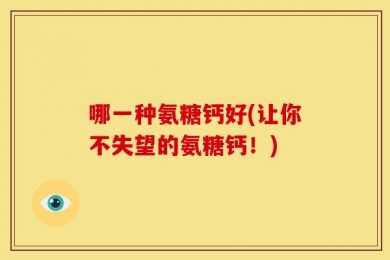 哪一种氨糖钙好(让你不失望的氨糖钙！)