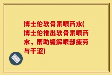 博士伦软骨素眼药水(博士伦推出软骨素眼药水，帮助缓解眼部疲劳与干涩)