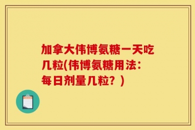 加拿大伟博氨糖一天吃几粒(伟博氨糖用法：每日剂量几粒？)