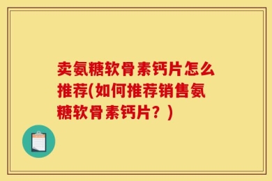 卖氨糖软骨素钙片怎么推荐(如何推荐销售氨糖软骨素钙片？)