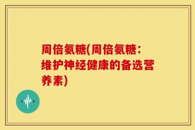 周倍氨糖(周倍氨糖：维护神经健康的备选营养素)