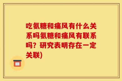 吃氨糖和痛风有什么关系吗氨糖和痛风有联系吗？研究表明存在一定关联)