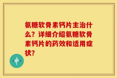 氨糖软骨素钙片主治什么？详细介绍氨糖软骨素钙片的药效和适用症状？