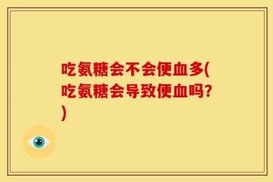 吃氨糖会不会便血多(吃氨糖会导致便血吗？)
