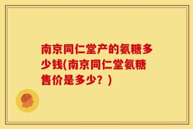 南京同仁堂产的氨糖多少钱(南京同仁堂氨糖售价是多少？)