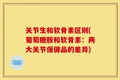 关节生和软骨素区别(葡萄糖胺和软骨素：两大关节保健品的差异)