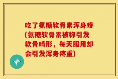 吃了氨糖软骨素浑身疼(氨糖软骨素被称引发软骨畸形，每天服用却会引发浑身疼重)