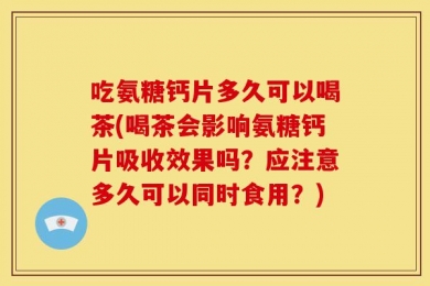 吃氨糖钙片多久可以喝茶(喝茶会影响氨糖钙片吸收效果吗？应注意多久可以同时食用？)