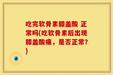 吃完软骨素膝盖酸 正常吗(吃软骨素后出现膝盖酸痛，是否正常？)