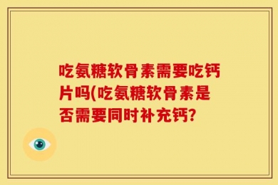 吃氨糖软骨素需要吃钙片吗(吃氨糖软骨素是否需要同时补充钙？