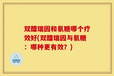 双醋瑞因和氨糖哪个疗效好(双醋瑞因与氨糖：哪种更有效？)