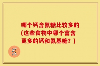 哪个钙含氨糖比较多的(这些食物中哪个富含更多的钙和氨基糖？)