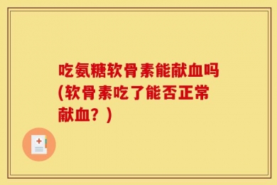 吃氨糖软骨素能献血吗(软骨素吃了能否正常献血？)