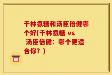 千林氨糖和汤臣倍健哪个好(千林氨糖 vs 汤臣倍健：哪个更适合你？)